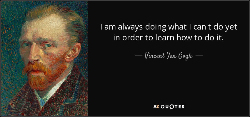 I am always doing what I can't do yet in order to learn how to do it. - Vincent Van Gogh