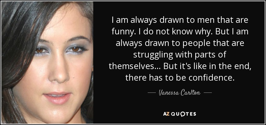 I am always drawn to men that are funny. I do not know why. But I am always drawn to people that are struggling with parts of themselves... But it's like in the end, there has to be confidence. - Vanessa Carlton