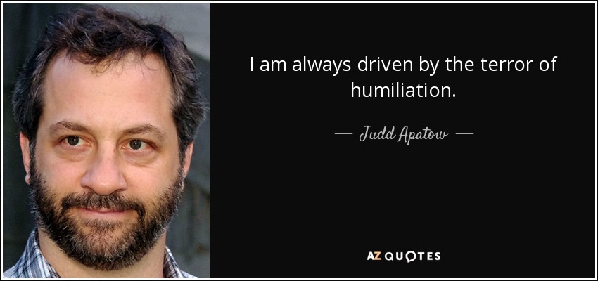 I am always driven by the terror of humiliation. - Judd Apatow