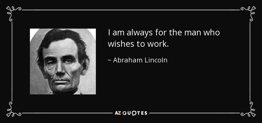 I am always for the man who wishes to work. - Abraham Lincoln