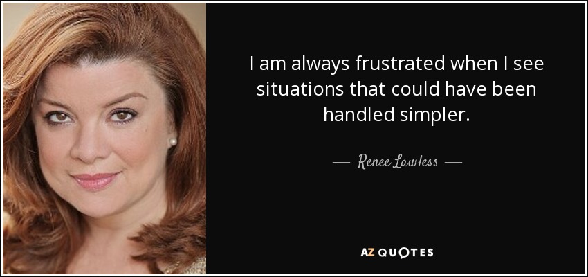I am always frustrated when I see situations that could have been handled simpler. - Renee Lawless