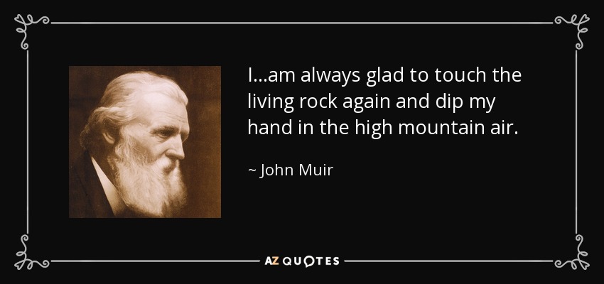 I...am always glad to touch the living rock again and dip my hand in the high mountain air. - John Muir