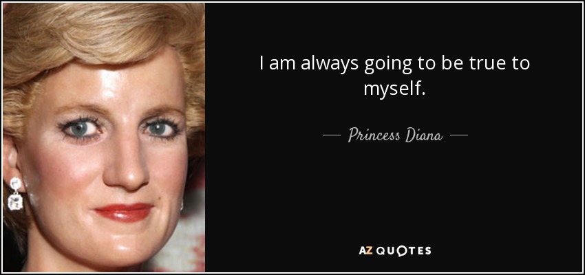 I am always going to be true to myself. - Princess Diana