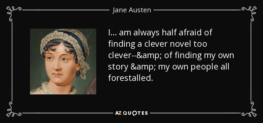 I . . . am always half afraid of finding a clever novel too clever--& of finding my own story & my own people all forestalled. - Jane Austen