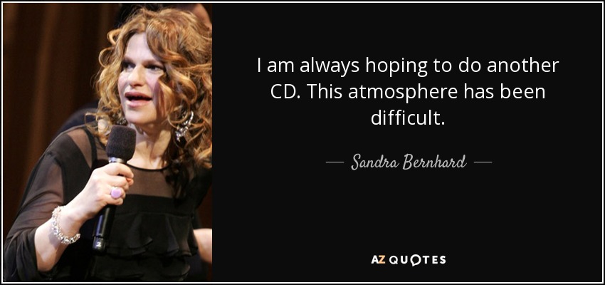 I am always hoping to do another CD. This atmosphere has been difficult. - Sandra Bernhard