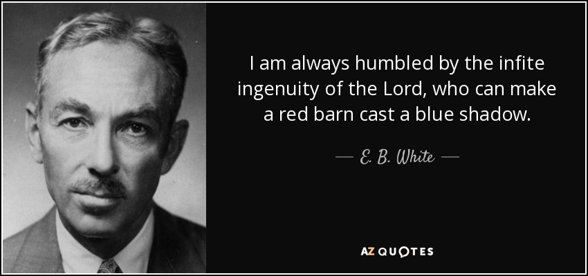 I am always humbled by the infite ingenuity of the Lord, who can make a red barn cast a blue shadow. - E. B. White