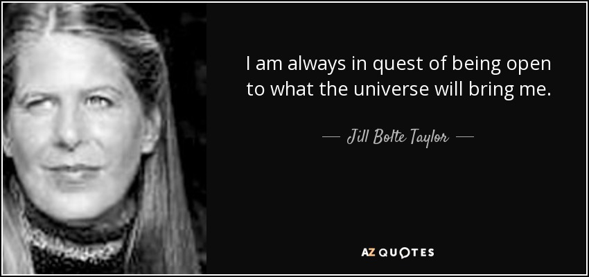 I am always in quest of being open to what the universe will bring me. - Jill Bolte Taylor