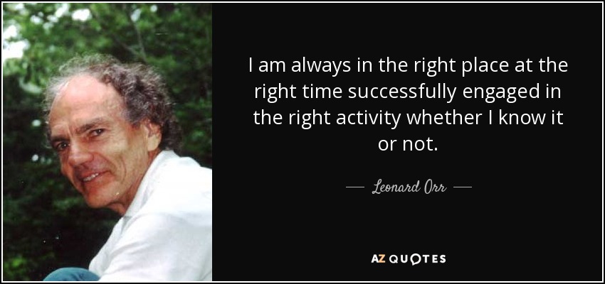 I am always in the right place at the right time successfully engaged in the right activity whether I know it or not. - Leonard Orr