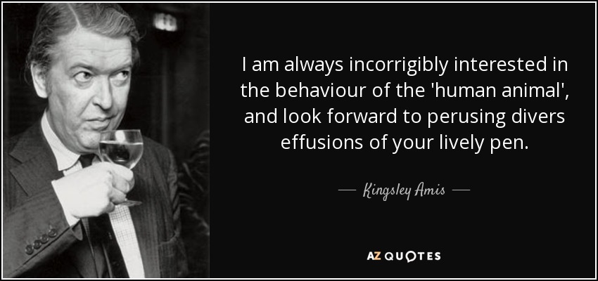 I am always incorrigibly interested in the behaviour of the 'human animal', and look forward to perusing divers effusions of your lively pen. - Kingsley Amis