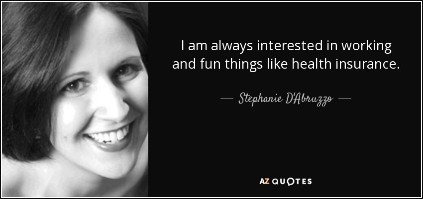 I am always interested in working and fun things like health insurance. - Stephanie D'Abruzzo