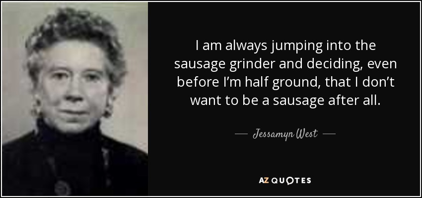 I am always jumping into the sausage grinder and deciding, even before I’m half ground, that I don’t want to be a sausage after all. - Jessamyn West
