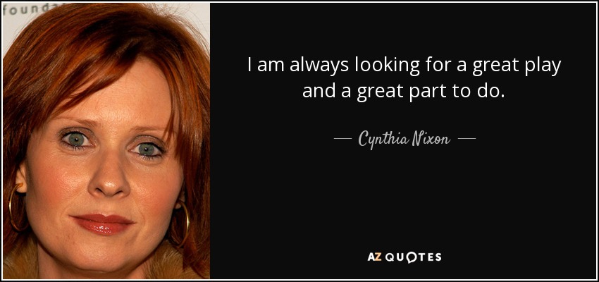I am always looking for a great play and a great part to do. - Cynthia Nixon