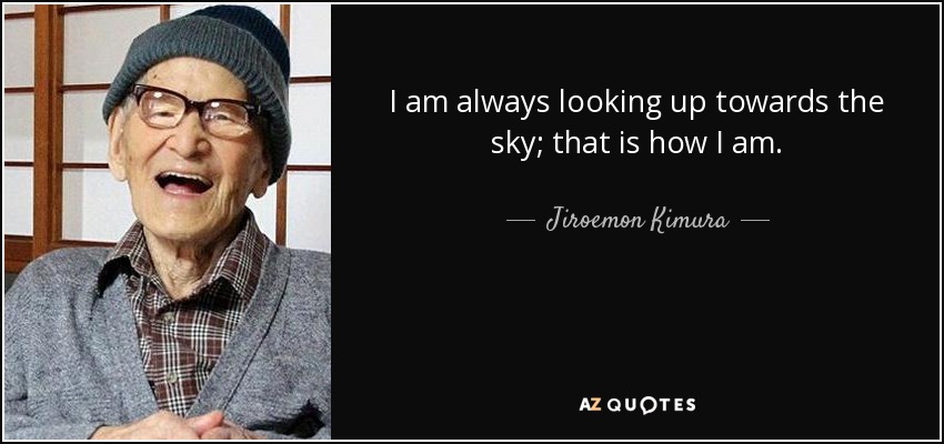 I am always looking up towards the sky; that is how I am. - Jiroemon Kimura
