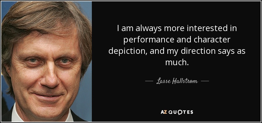I am always more interested in performance and character depiction, and my direction says as much. - Lasse Hallstrom