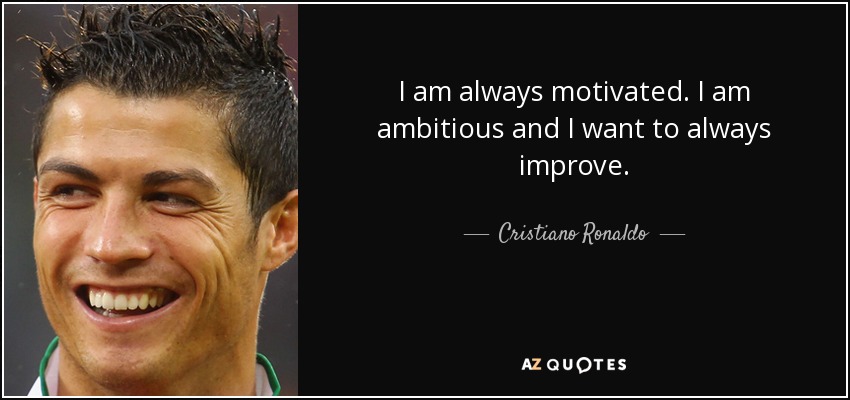 I am always motivated. I am ambitious and I want to always improve. - Cristiano Ronaldo