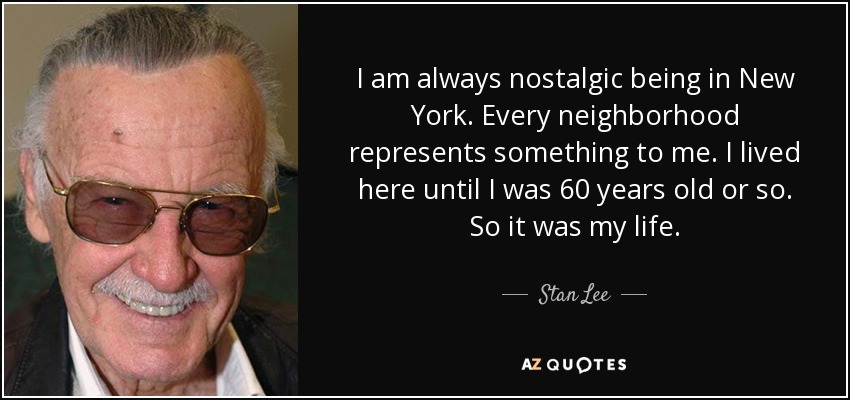 I am always nostalgic being in New York. Every neighborhood represents something to me. I lived here until I was 60 years old or so. So it was my life. - Stan Lee