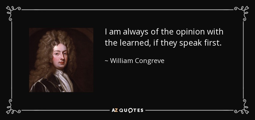 I am always of the opinion with the learned, if they speak first. - William Congreve