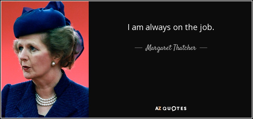 I am always on the job. - Margaret Thatcher