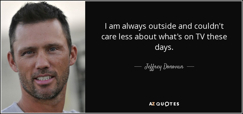 I am always outside and couldn't care less about what's on TV these days. - Jeffrey Donovan