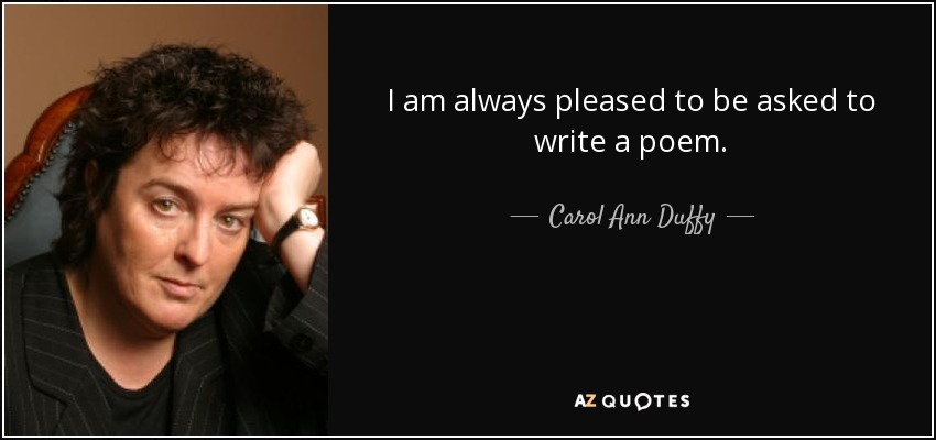 I am always pleased to be asked to write a poem. - Carol Ann Duffy