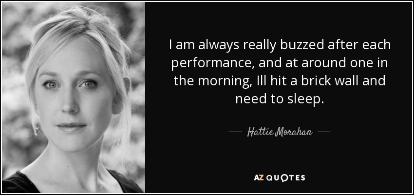 I am always really buzzed after each performance, and at around one in the morning, Ill hit a brick wall and need to sleep. - Hattie Morahan