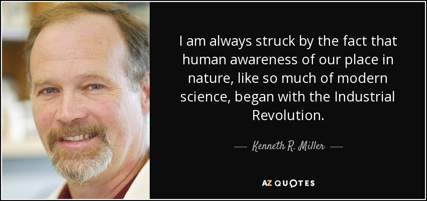 I am always struck by the fact that human awareness of our place in nature, like so much of modern science, began with the Industrial Revolution. - Kenneth R. Miller