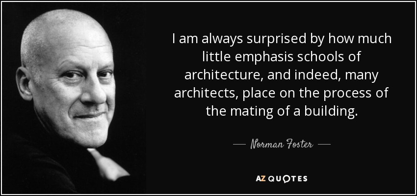I am always surprised by how much little emphasis schools of architecture, and indeed, many architects, place on the process of the mating of a building. - Norman Foster