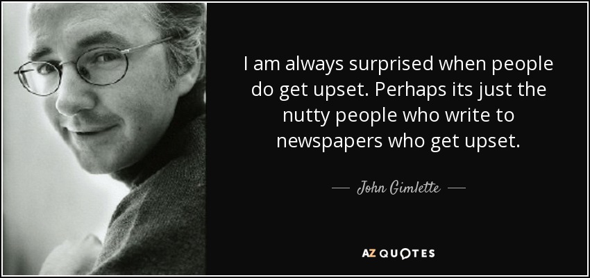I am always surprised when people do get upset. Perhaps its just the nutty people who write to newspapers who get upset. - John Gimlette