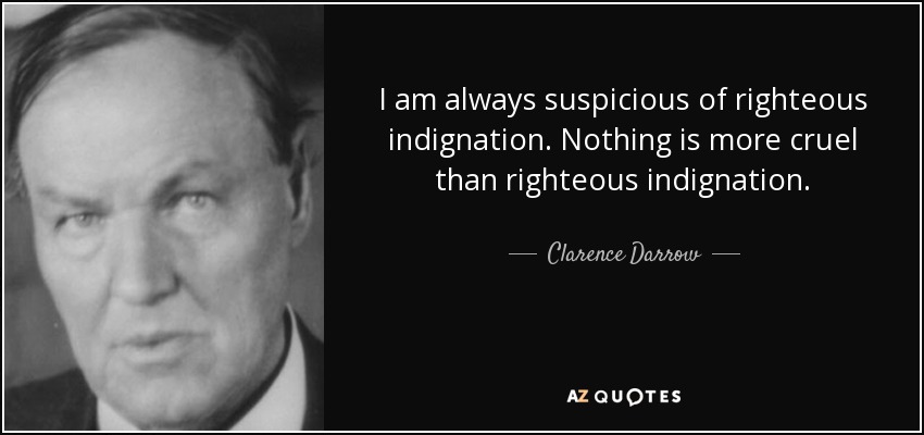 I am always suspicious of righteous indignation. Nothing is more cruel than righteous indignation. - Clarence Darrow