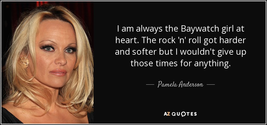 I am always the Baywatch girl at heart. The rock 'n' roll got harder and softer but I wouldn't give up those times for anything. - Pamela Anderson