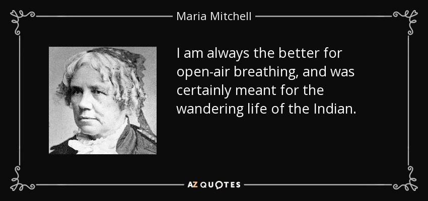 I am always the better for open-air breathing, and was certainly meant for the wandering life of the Indian. - Maria Mitchell