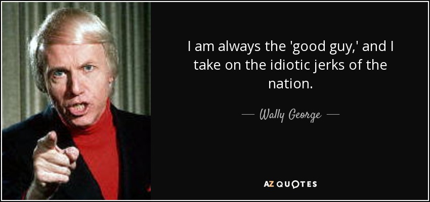 I am always the 'good guy,' and I take on the idiotic jerks of the nation. - Wally George