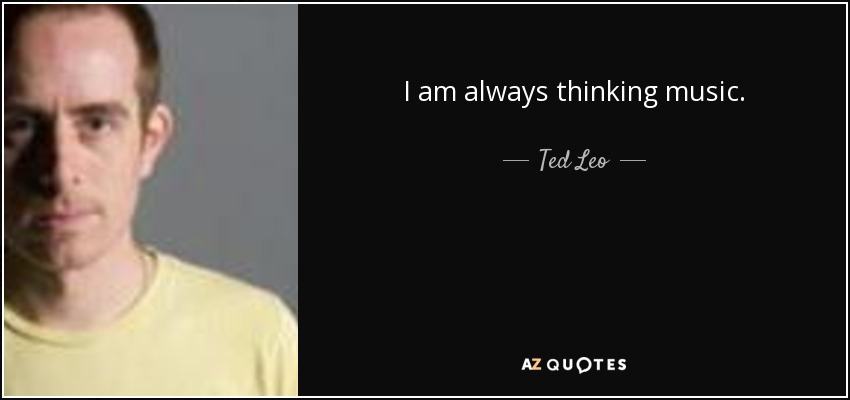 I am always thinking music. - Ted Leo
