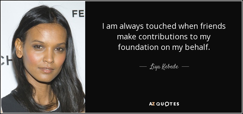 I am always touched when friends make contributions to my foundation on my behalf. - Liya Kebede