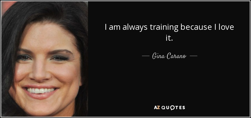I am always training because I love it. - Gina Carano