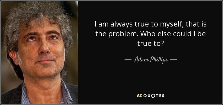 I am always true to myself, that is the problem. Who else could I be true to? - Adam Phillips