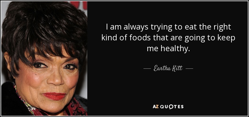 I am always trying to eat the right kind of foods that are going to keep me healthy. - Eartha Kitt