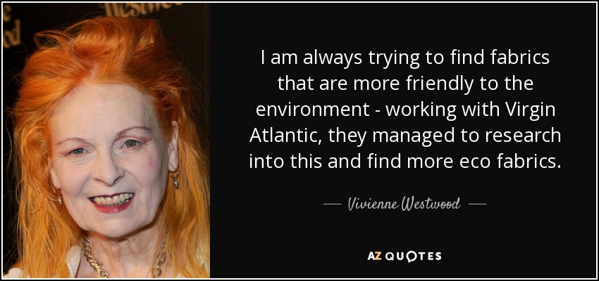 I am always trying to find fabrics that are more friendly to the environment - working with Virgin Atlantic, they managed to research into this and find more eco fabrics. - Vivienne Westwood