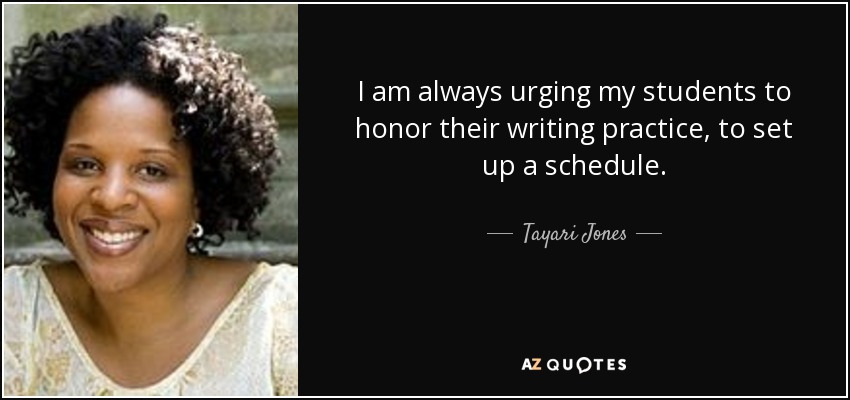 I am always urging my students to honor their writing practice, to set up a schedule. - Tayari Jones