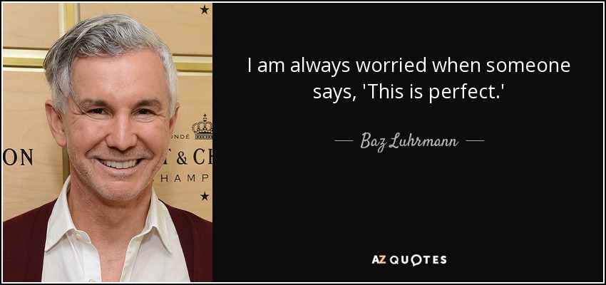 I am always worried when someone says, 'This is perfect.' - Baz Luhrmann
