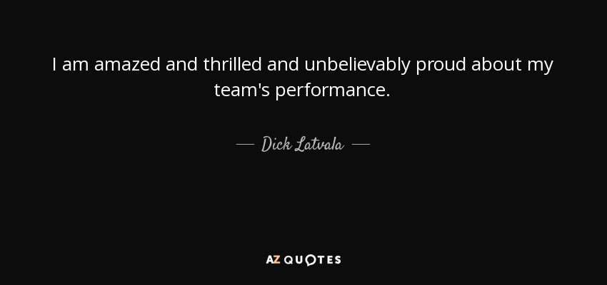 I am amazed and thrilled and unbelievably proud about my team's performance. - Dick Latvala