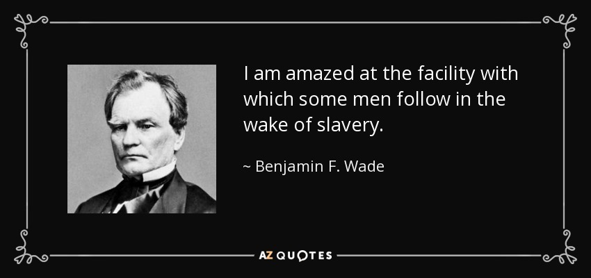 I am amazed at the facility with which some men follow in the wake of slavery. - Benjamin F. Wade