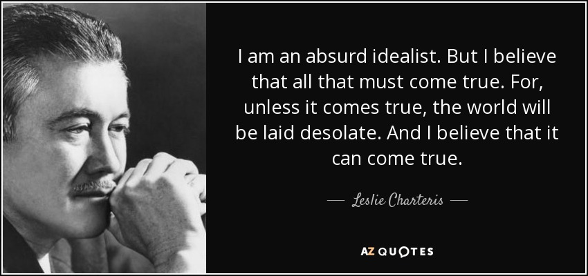 I am an absurd idealist. But I believe that all that must come true. For, unless it comes true, the world will be laid desolate. And I believe that it can come true. - Leslie Charteris