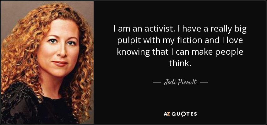I am an activist. I have a really big pulpit with my fiction and I love knowing that I can make people think. - Jodi Picoult