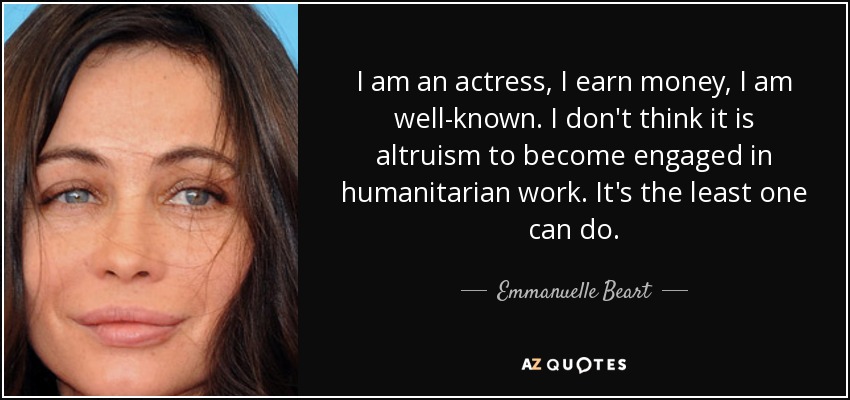 I am an actress, I earn money, I am well-known. I don't think it is altruism to become engaged in humanitarian work. It's the least one can do. - Emmanuelle Beart