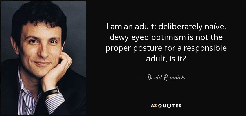 I am an adult; deliberately naïve, dewy-eyed optimism is not the proper posture for a responsible adult, is it? - David Remnick