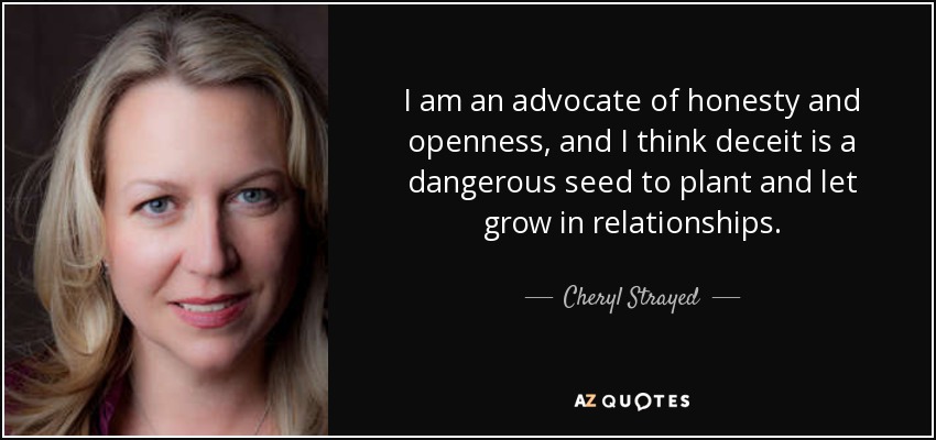 I am an advocate of honesty and openness, and I think deceit is a dangerous seed to plant and let grow in relationships. - Cheryl Strayed