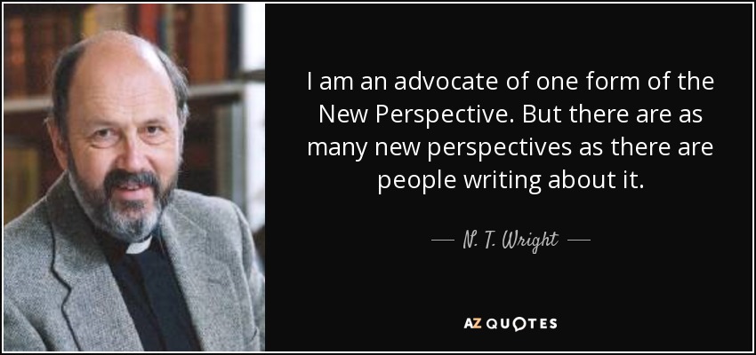 I am an advocate of one form of the New Perspective. But there are as many new perspectives as there are people writing about it. - N. T. Wright