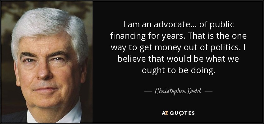 I am an advocate... of public financing for years. That is the one way to get money out of politics. I believe that would be what we ought to be doing. - Christopher Dodd