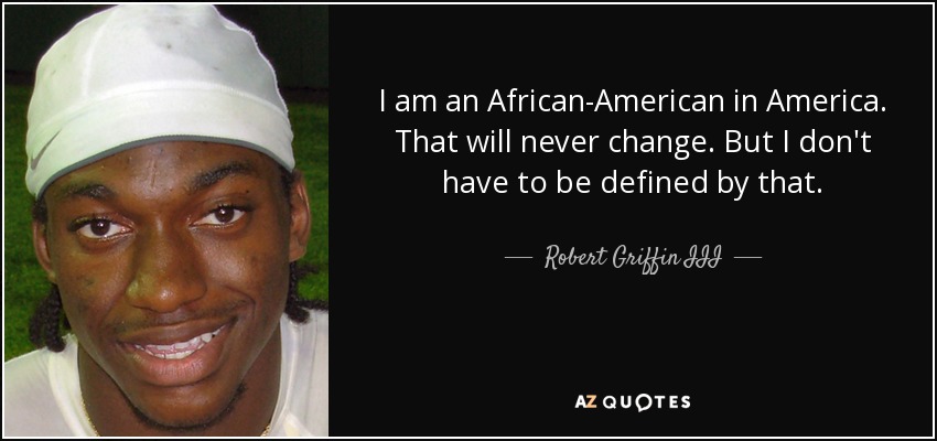 I am an African-American in America. That will never change. But I don't have to be defined by that. - Robert Griffin III